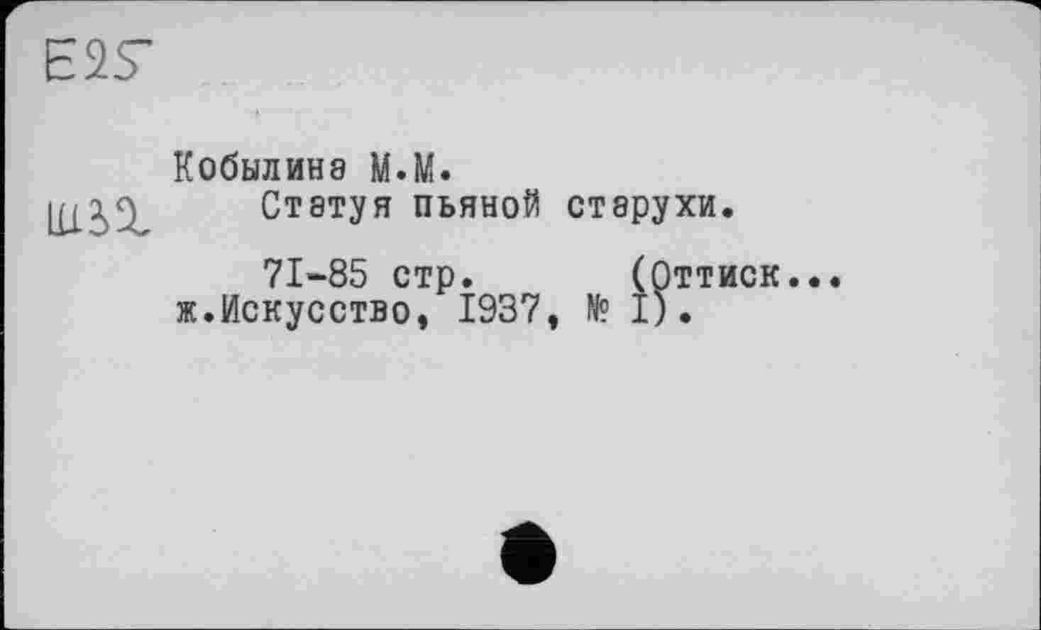 ﻿Е27
Кобылина M.M.
Статуя пьяной старухи.
71-85 стр. (Оттиск, ж.Искусство, 1937, № I).